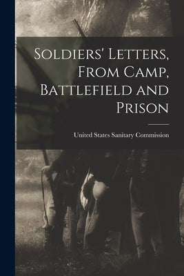 Soldiers' Letters, From Camp, Battlefield and Prison by United States Sanitary Commission