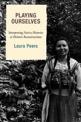Playing Ourselves: Interpreting Native Histories at Historic Reconstructions by Peers, Laura