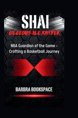 Shai Gilgeous-Alexander: NBA Guardian of the Game - Crafting a Basketball Journey by Bookspace, Barbra