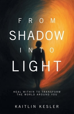 From Shadow Into Light: Heal Within to Transform the World Around You by Kesler, Kaitlin