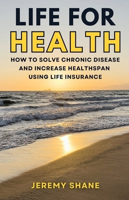 Life for Health: How to solve chronic disease and increase healthspan using life insurance by Shane, Jeremy