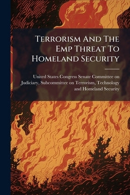 Terrorism And The Emp Threat To Homeland Security by United States Congress Senate Committee