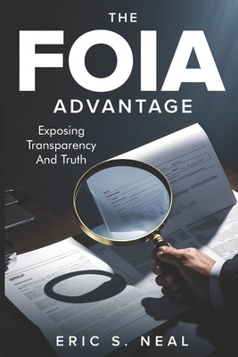The FOIA Advantage: Master Public Records Requests to Expose the Truth by Neal, Eric S.