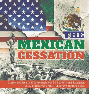 The Mexican Cessation Causes and Results of US-Mexican War US Growth and Expansion Social Studies 7th Grade Children's Military Books by Baby Professor