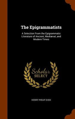 The Epigrammatists: A Selection From the Epigrammatic Literature of Ancient, Mediæval, and Modern Times by Dodd, Henry Philip