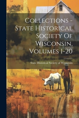 Collections - State Historical Society Of Wisconsin, Volumes 1-20 by State Historical Society of Wisconsin