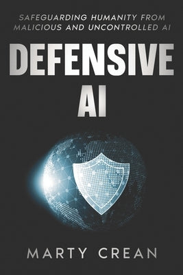 Defensive AI: Safeguarding Humanity from Malicious and Uncontrolled AI by Crean, Marty