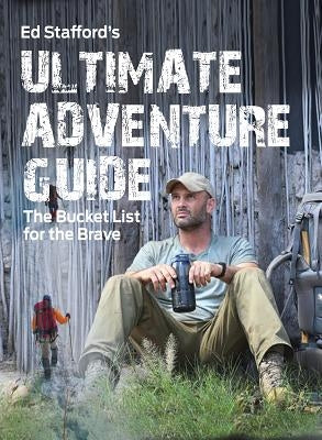 Ed Stafford's Ultimate Adventure Guide: The Bucket List for the Brave by Stafford, Ed