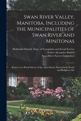 Swan River Valley, Manitoba, Including the Municipalities of Swan River and Minitonas: Report on a Rural Survey of the Agricultural, Educational, Soci by Methodist Church (Canada) Dept of E