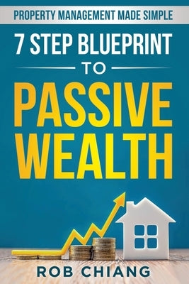 7 Step Blueprint to Passive Wealth: Property Management Made Simple by Chiang, Rob