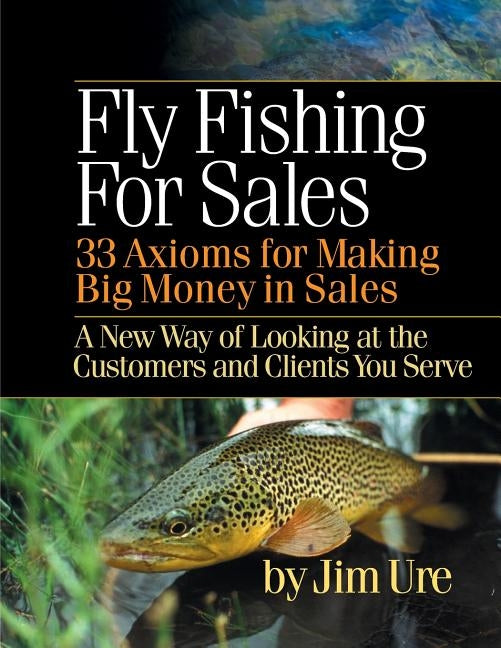 Fly Fishing For Sales: Learn the Axioms of Selling Sharp Steel Hooks to Fish and You Can Make Big Money in Sales by Ure, Jim