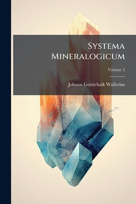 Systema Mineralogicum: Quo Corpora Mineralia in Classes, Ordines, Genera Et Species Suis Cum Varietatibus Divisa Describuntur, Atque Observationibus, by Wallerius, Johann Gottschalk
