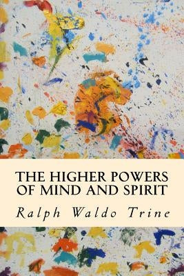 The Higher Powers of Mind and Spirit by Trine, Ralph Waldo
