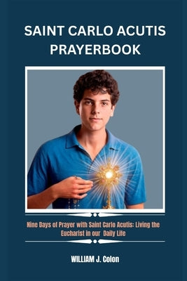 Saint Carlo Acutis Prayer Book: Nine Days of Prayer with Saint Carlo Acutis: Living the Eucharist in our Daily Life by J. Colon, William