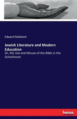 Jewish Literature and Modern Education: Or, the Use and Misuse of the Bible in the Schoolroom by Maitland, Edward