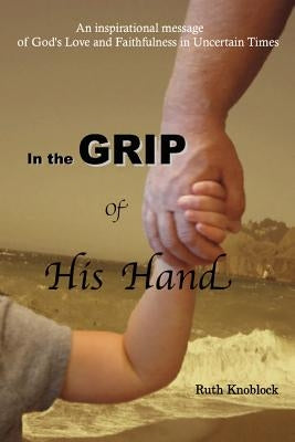 In the Grip of His Hand: An Inspirational Message of God's Love and Faithfulness in Uncertain Times by Knoblock, Ruth