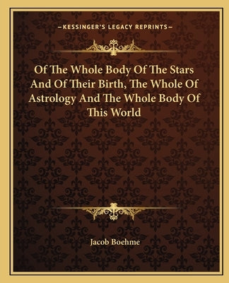 Of The Whole Body Of The Stars And Of Their Birth, The Whole Of Astrology And The Whole Body Of This World by Boehme, Jacob