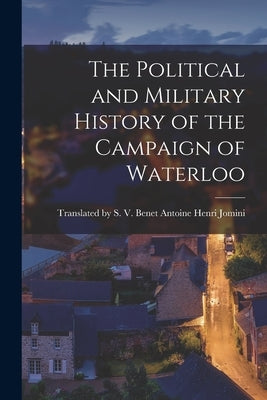 The Political and Military History of the Campaign of Waterloo by Henri Jomini, S. V. Ben