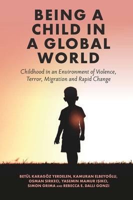 Being a Child in a Global World: Childhood in an Environment of Violence, Terror, Migration and Rapid Change by Yerdelen, Betül Karagöz