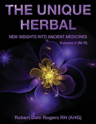 The Unique Herbal - Volume 4 (M-R): New Insights into Ancient Medicine by Rogers, Robert Dale