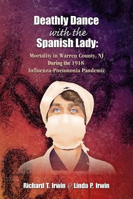 Deathly Dance with the Spanish Lady: Mortality in Warren County, NJ During the 1918 Influenza-Pneumonia Pandemic by Irwin, Linda P.