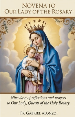 Novena to Our Lady of the Rosary: Nine Days of Reflections and Prayers to Our Lady, Queen of the Holy Rosary. by Alonzo, Gabriel