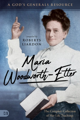 Maria Woodworth-Etter: The Complete Collection of Her Life Teachings: A God's Generals Resource by Liardon, Roberts