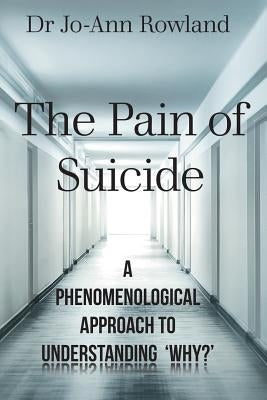 The Pain of Suicide: A Phenomenological Approach To Understanding 'Why?' by Rowland, Jo-Ann