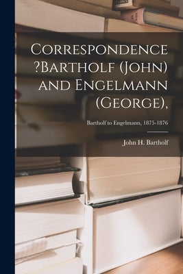 Correspondence ?Bartholf (John) and Engelmann (George); Bartholf to Engelmann, 1875-1876 by Bartholf, John H.