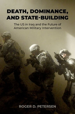 Death, Dominance, and State-Building: The Us in Iraq and the Future of American Military Intervention by Petersen, Roger D.