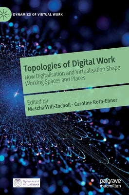 Topologies of Digital Work: How Digitalisation and Virtualisation Shape Working Spaces and Places by Will-Zocholl, Mascha