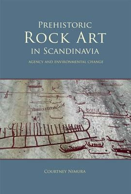 Prehistoric Rock Art in Scandinavia: Agency and Environmental Change by Nimura, Courtney
