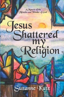 Jesus Shattered My Religion: A Memoir of the Miracles and Wonder of God by Kutz, Suzanne