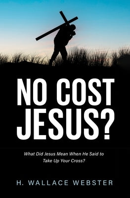 No Cost Jesus?: What Did Jesus Mean When He Said to Take Up Your Cross? by Webster, H. Wallace