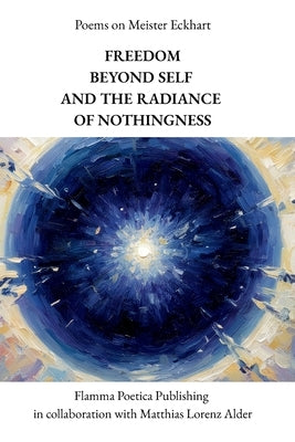 Poems on Meister Eckhart: Freedom Beyond Self and the Radiance of Nothingness by Lorenz Alder, Matthias