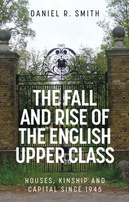 The Fall and Rise of the English Upper Class: Houses, Kinship and Capital Since 1945 by Smith, Daniel R.