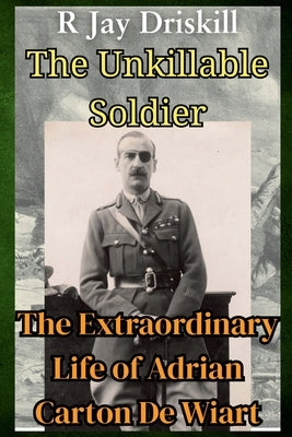 The Unkillable Soldier: The Extraordinary Life of Adrian Carton De Wiart by Driskill