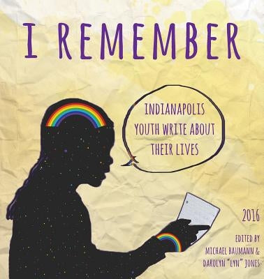 I Remember: Indianapolis Youth Write about Their Lives 2016 by Baumann, Michael