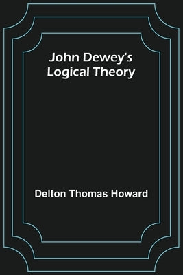John Dewey's logical theory by Thomas Howard, Delton