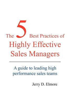 The 5 Best Practices of Highly Effective Sales Managers: A Guide to Leading High Performance Sales Teams by Elmore, Jerry D.