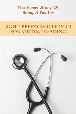 The Funny Story Of Being A Doctor_ Light, Breezy And Perfect For Bedtime Reading: Medical Books For Beginners by Barraco, Matt