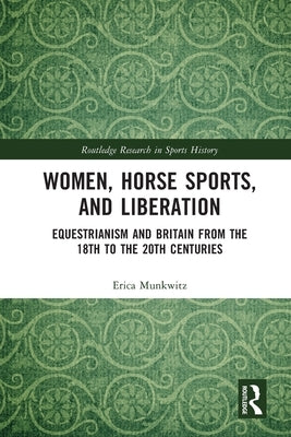 Women, Horse Sports and Liberation: Equestrianism and Britain from the 18th to the 20th Centuries by Munkwitz, Erica