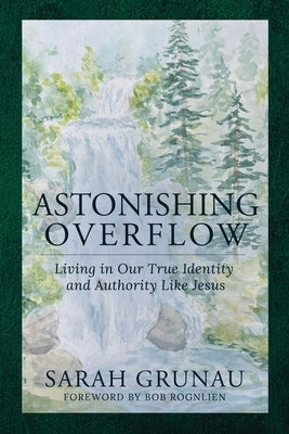 Astonishing Overflow: Living in Our True Identity and Authority Like Jesus by Grunau, Sarah