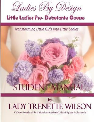 Ladies By Design Little Ladies Pre-Debutante Course: Student Manual by Wilson, Lady Trenette