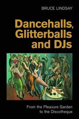 Dancehalls, Glitterballs and Djs: From the Pleasure Garden to the Discotheque by Lindsay, Bruce