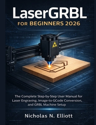 LaserGRBL for Beginners 2026: The Complete Step-by-Step Guide to Laser Engraving, Image-to-GCode Conversion, and GRBL Machine Setup by Elliott, Nicholas N.
