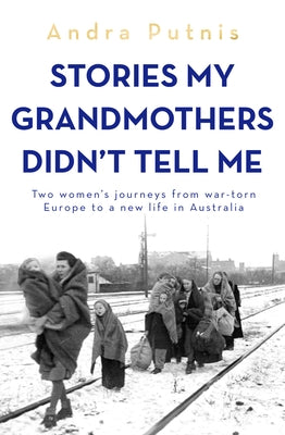 Stories My Grandmothers Didn't Tell Me: Two Women's Journeys from War-Torn Europe to a New Life in Australia by Putnis, Andra