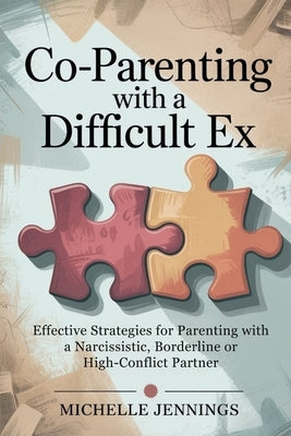 Co-parenting With a Difficult Ex: Effective Strategies for Parenting With a Narcissistic, Borderline or High-Conflict Partner by Jennings, Michelle