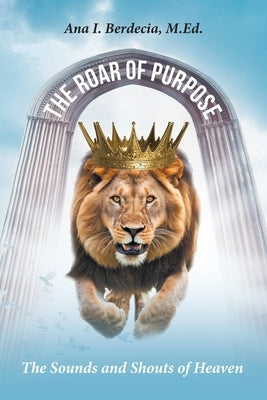 The Roar of Purpose: The Sounds and Shouts of Heaven by Berdecia M. Ed, Ana I.
