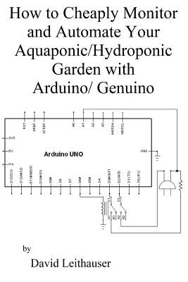 How to Cheaply Monitor and Automate Your Aquaponic/Hydroponic Garden with Arduin by Leithauser, David C.